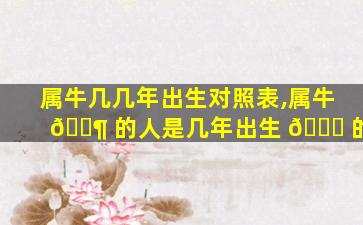 属牛几几年出生对照表,属牛 🐶 的人是几年出生 🐞 的